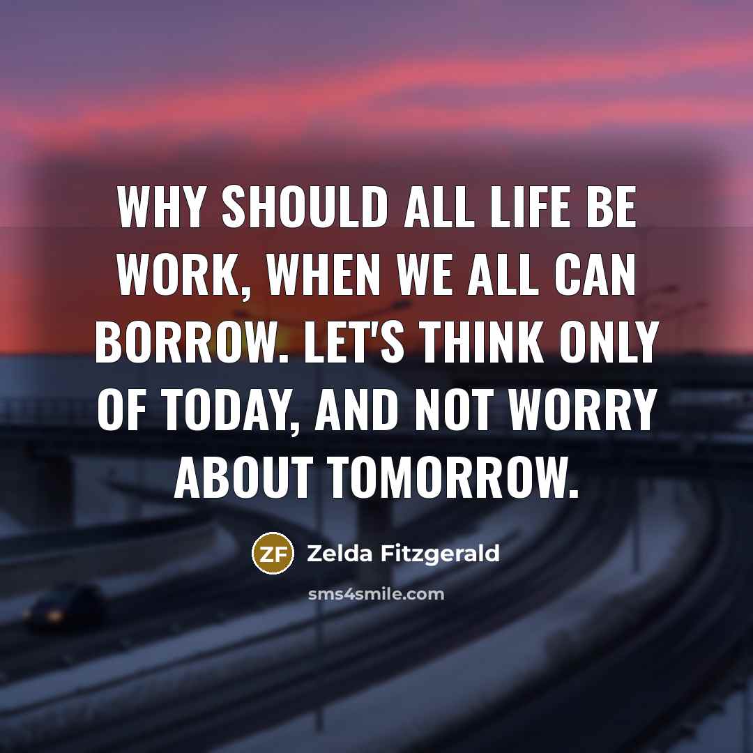 “Why should all life be work, when we all can borrow. Let's think only of today, and not worry about tomorrow.” quote by Zelda Fitzgerald