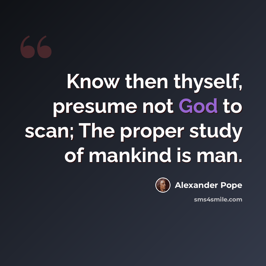 “Know then thyself, presume not God to scan; The proper study of mankind is man.” quote by Alexander Pope