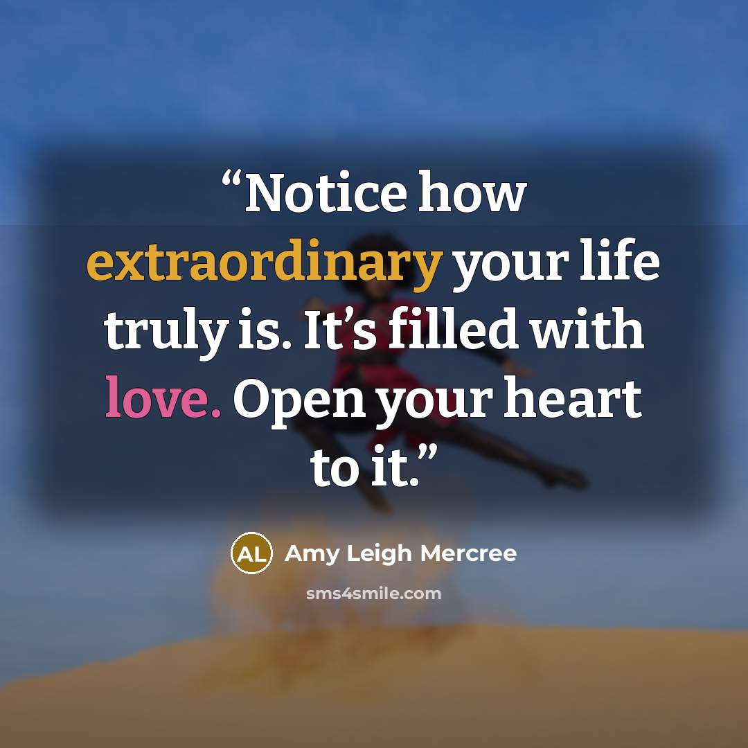 “Notice how extraordinary your life truly is. It’s filled with love. Open your heart to it.” quote by Amy Leigh Mercree