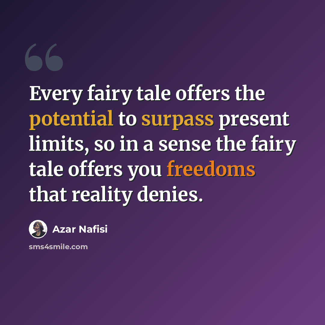 “Every fairy tale offers the potential to surpass present limits, so in a sense the fairy tale offers you freedoms that reality denies.” quote by Azar Nafisi