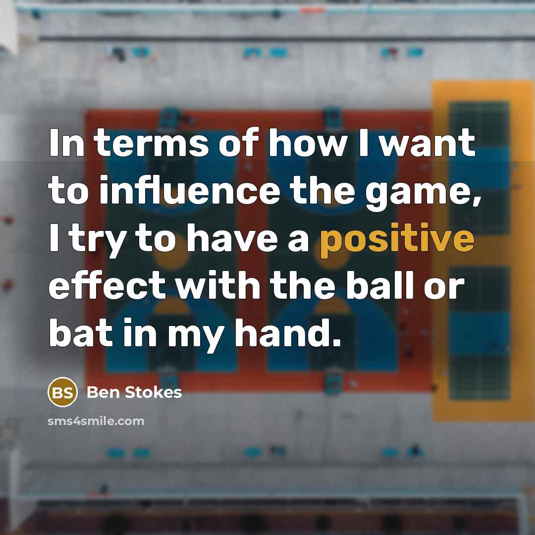 “In terms of how I want to influence the game, I try to have a positive effect with the ball or bat in my hand.” quote by Ben Stokes
