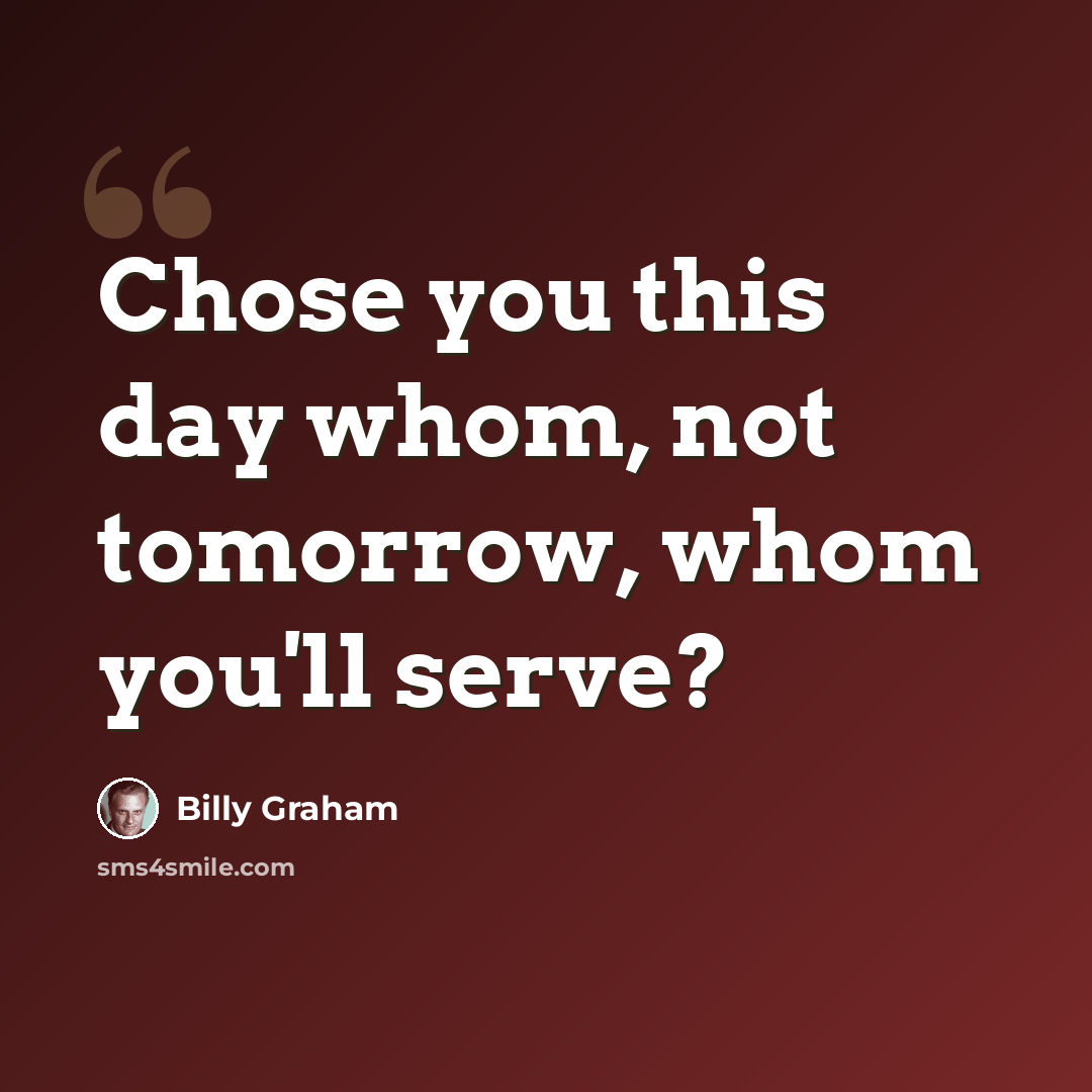 “Chose you this day whom, not tomorrow, whom you'll serve?” quote by Billy Graham