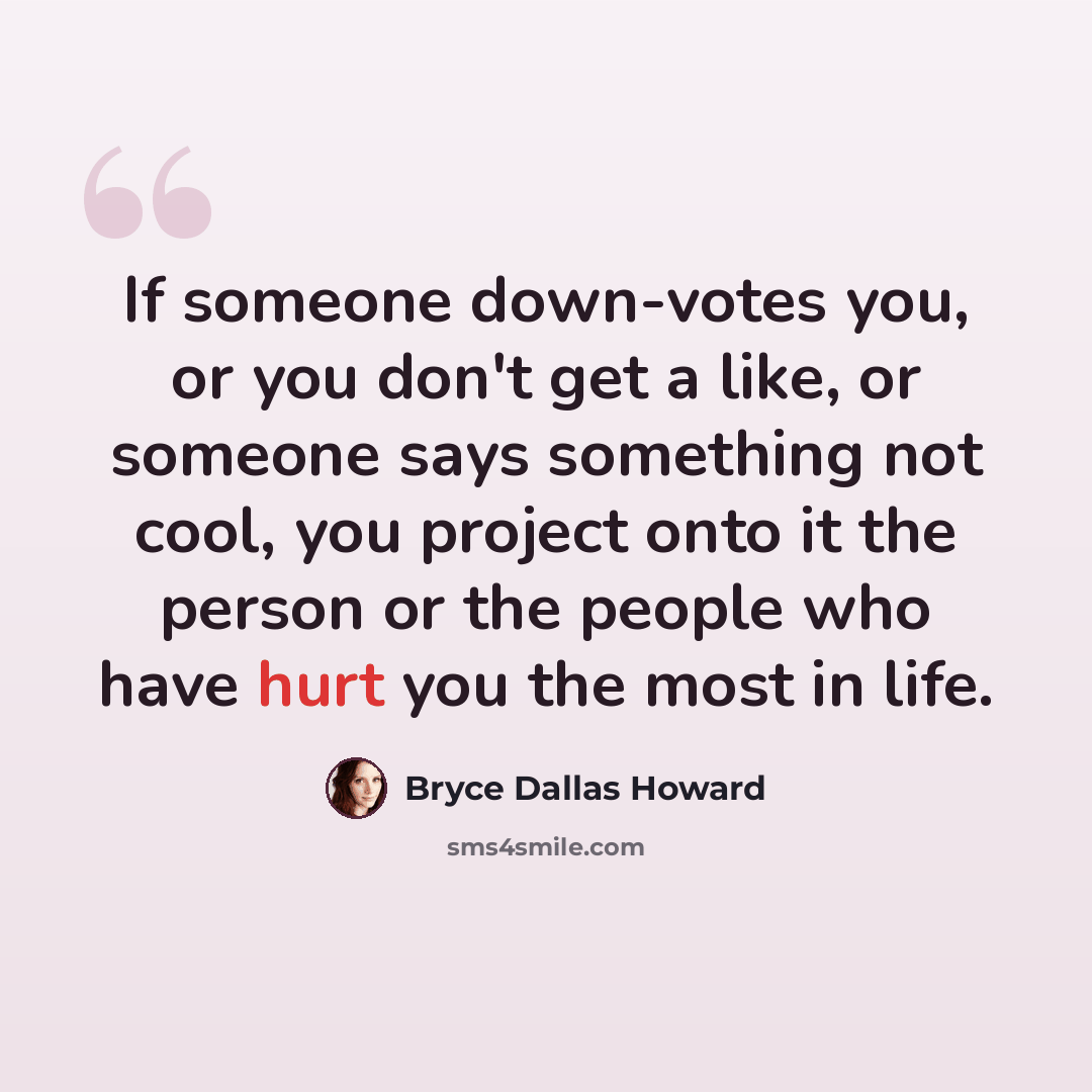 “If someone down-votes you, or you don't get a like, or someone says something not cool, you project onto it the person or the people who have hurt you the most in life.” quote by Bryce Dallas Howard