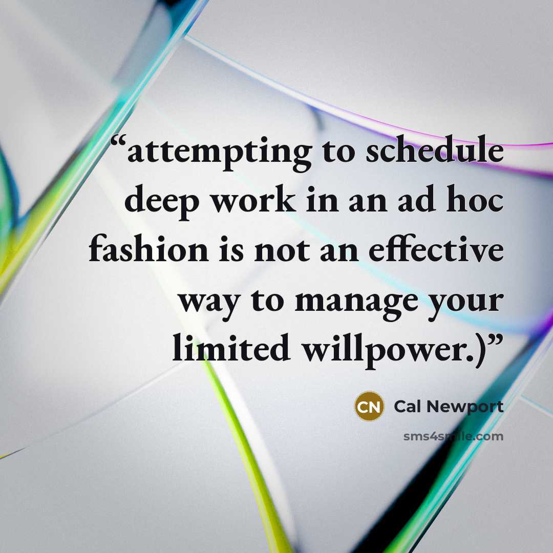 “attempting to schedule deep work in an ad hoc fashion is not an effective way to manage your limited willpower.)” quote by Cal Newport