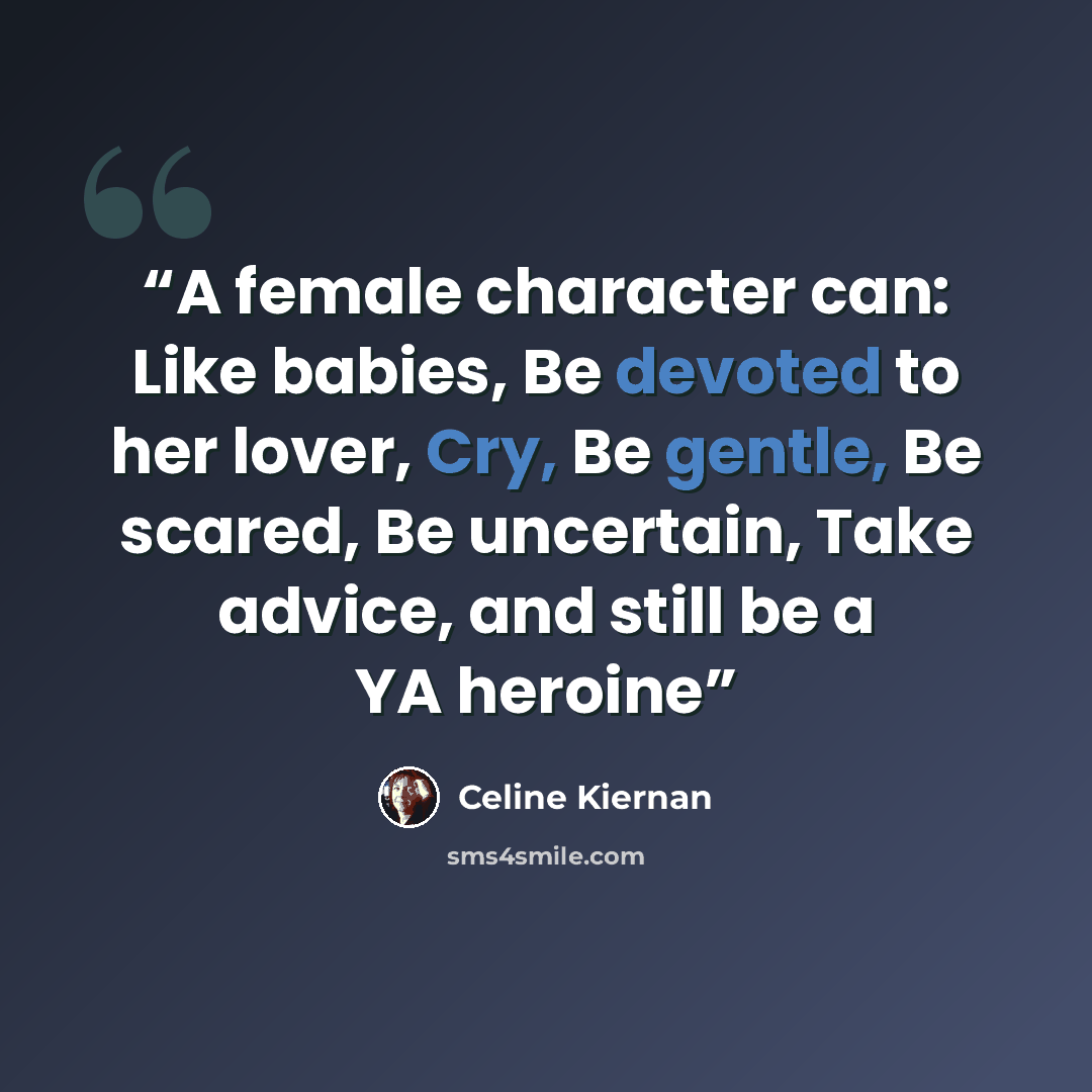 “A female character can: Like babies, Be devoted to her lover, Cry, Be gentle, Be scared, Be uncertain, Take advice, and still be a YA heroine” quote by Celine Kiernan
