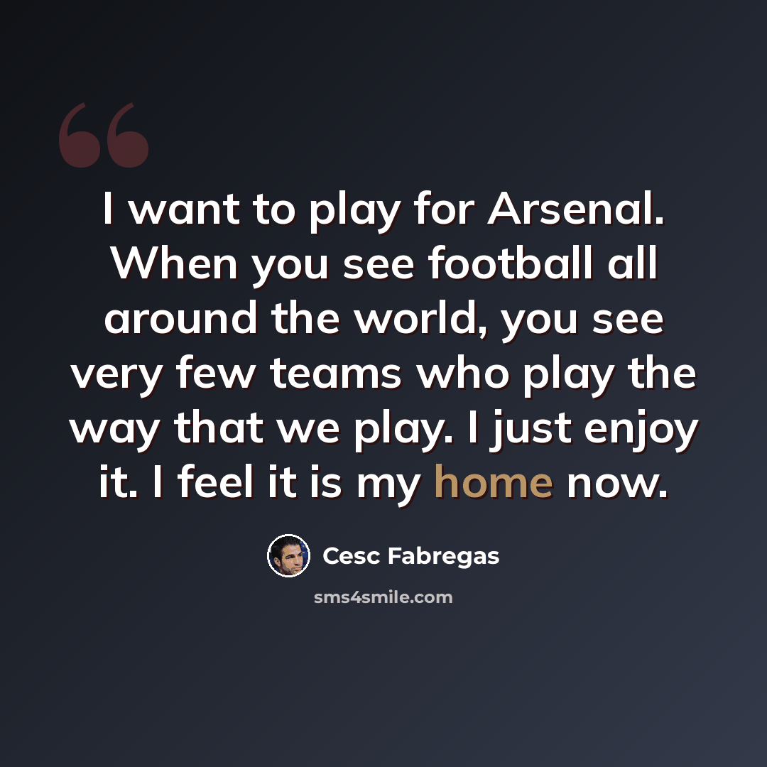 “I want to play for Arsenal. When you see football all around the world, you see very few teams who play the way that we play. I just enjoy it. I feel it is my home now.” quote by Cesc Fabregas