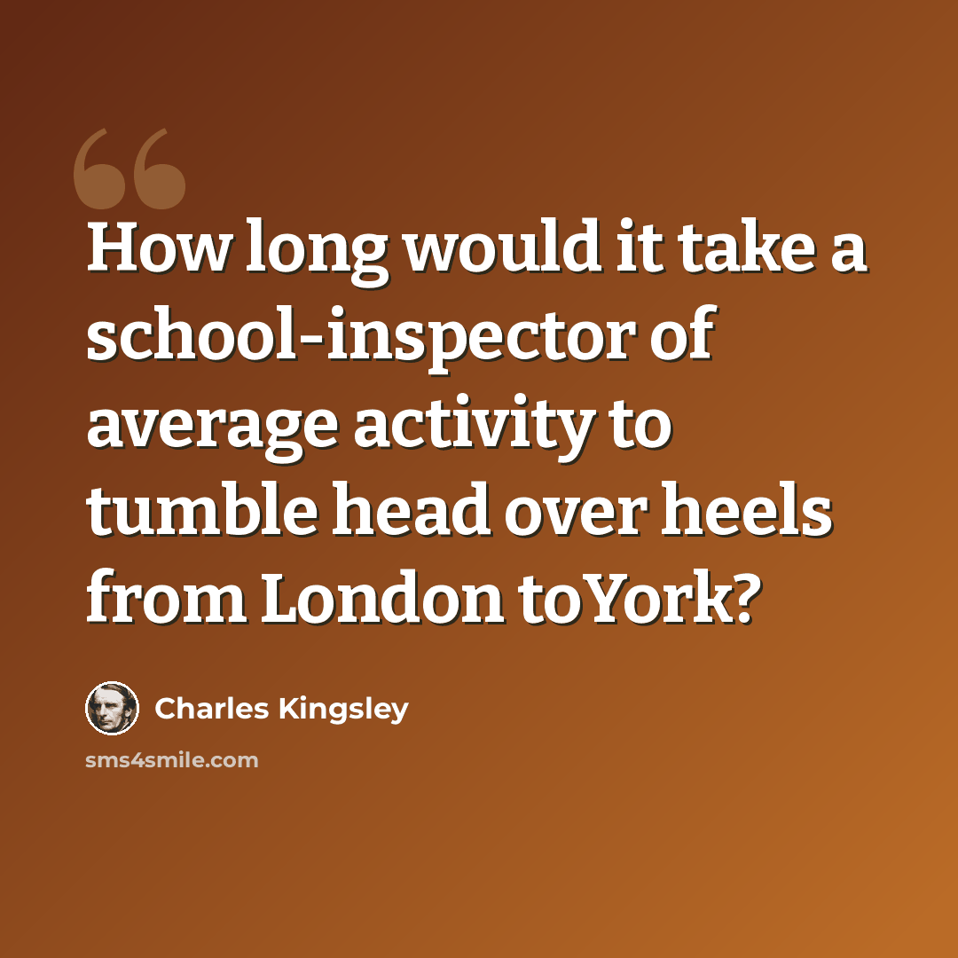 “How long would it take a school-inspector of average activity to tumble head over heels from London toYork?” quote by Charles Kingsley