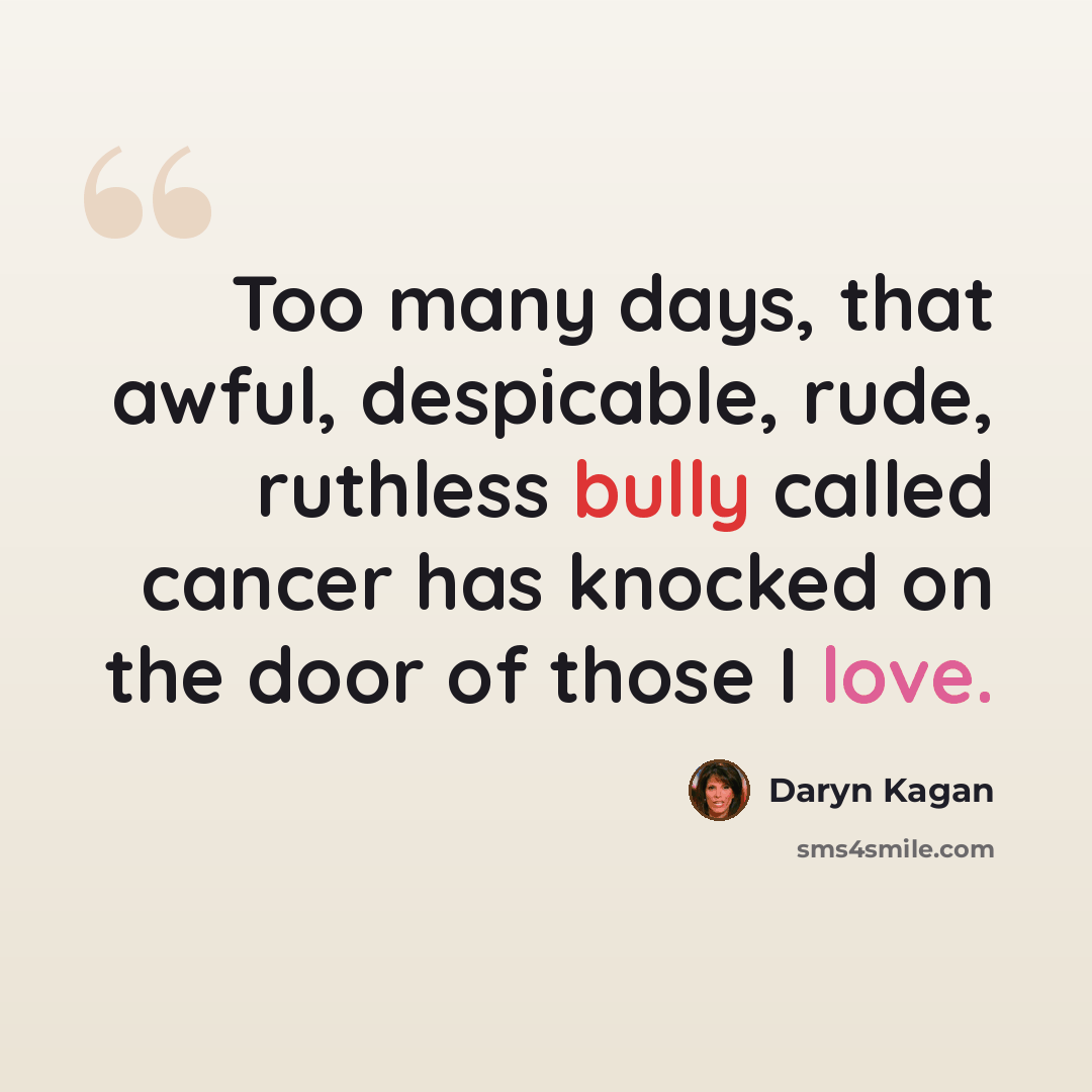 “Too many days, that awful, despicable, rude, ruthless bully called cancer has knocked on the door of those I love.” quote by Daryn Kagan