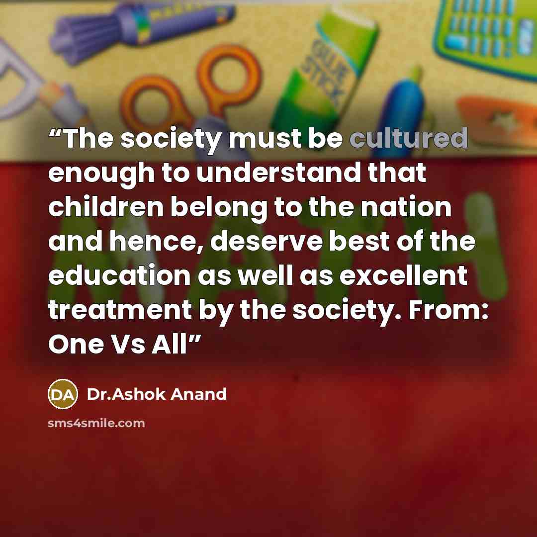 “The society must be cultured enough to understand that children belong to the nation and hence, deserve best of the education as well as excellent treatment by the society. From: One Vs All” quote by Dr.Ashok Anand