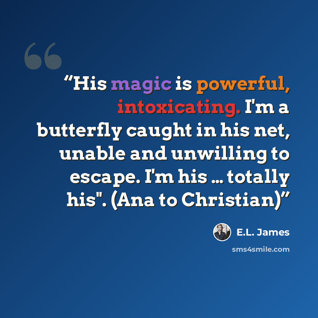 “His magic is powerful, intoxicating. I'm a butterfly caught in his net, unable and unwilling to escape. I'm his … totally his". (Ana to Christian)” quote by E.L. James