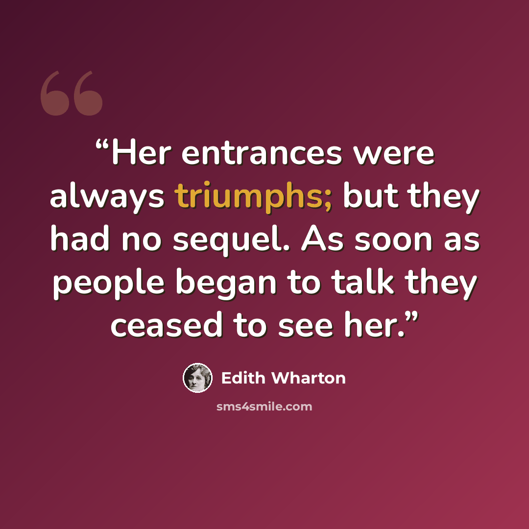 “Her entrances were always triumphs; but they had no sequel. As soon as people began to talk they ceased to see her.” quote by Edith Wharton