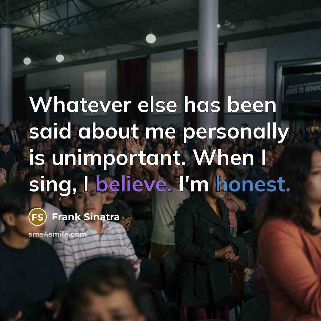 “Whatever else has been said about me personally is unimportant. When I sing, I believe. I'm honest.” quote by Frank Sinatra