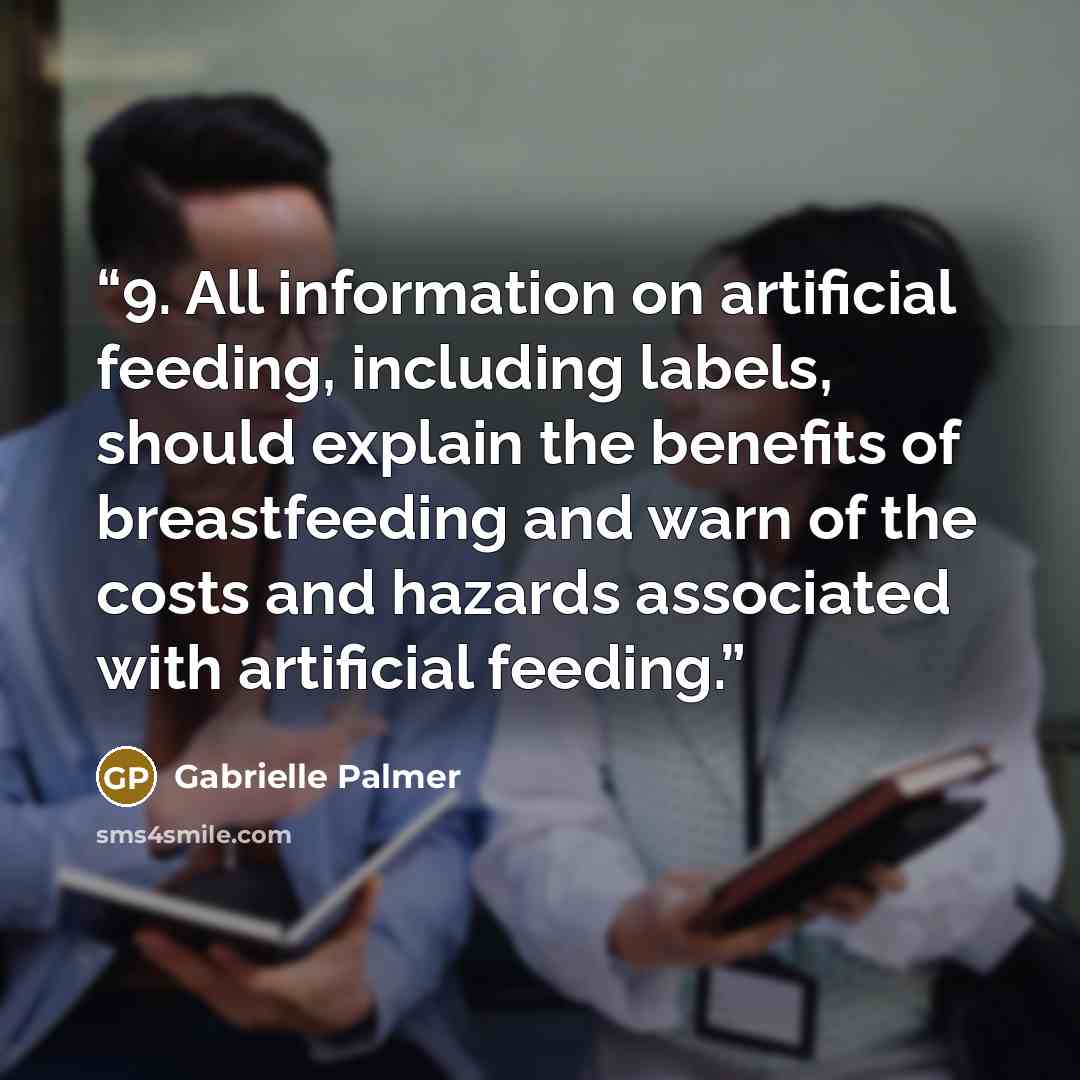 “9. All information on artificial feeding, including labels, should explain the benefits of breastfeeding and warn of the costs and hazards associated with artificial feeding.” quote by Gabrielle Palmer