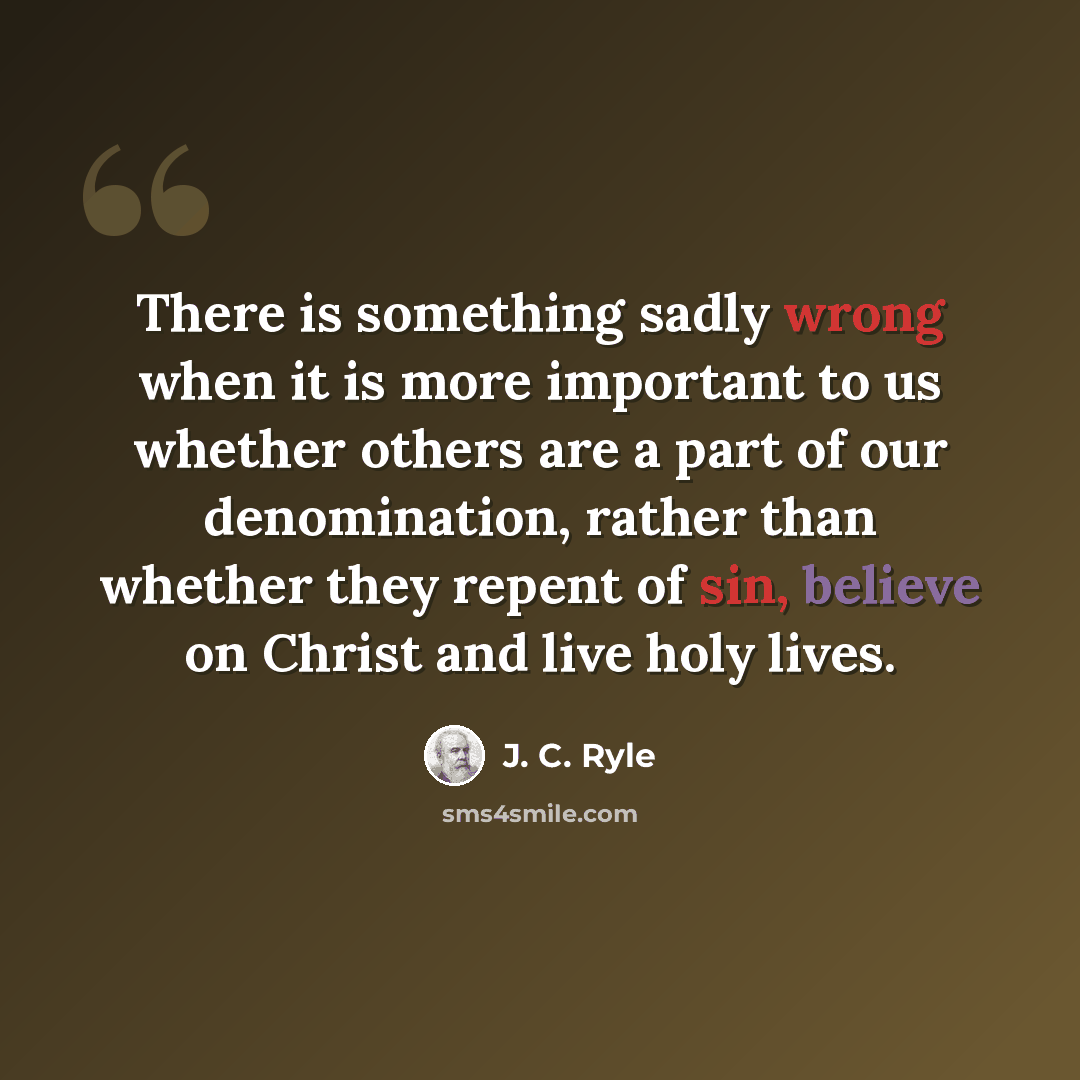 “There is something sadly wrong when it is more important to us whether others are a part of our denomination, rather than whether they repent of sin, believe on Christ and live holy lives.” quote by J. C. Ryle