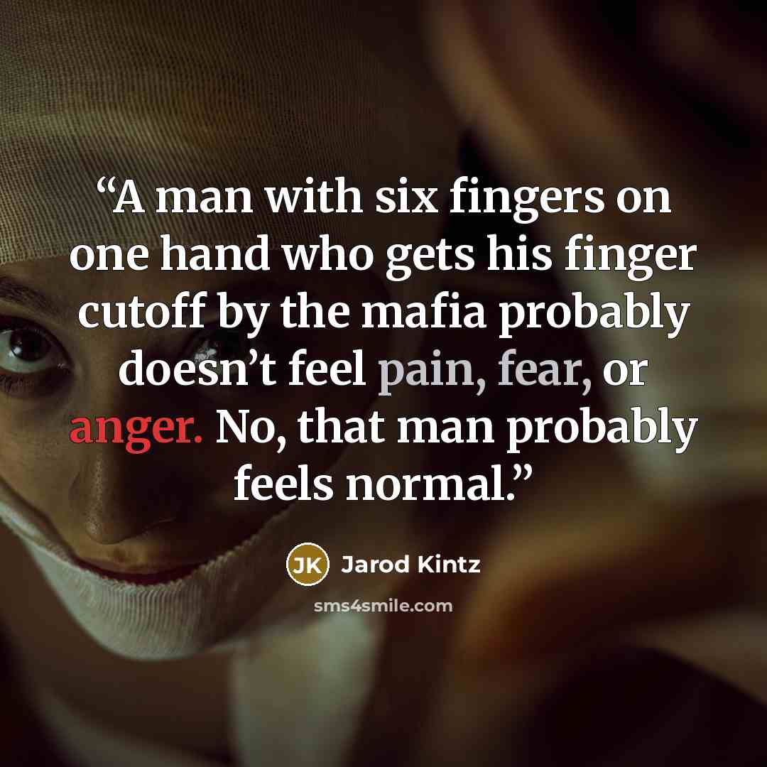 “A man with six fingers on one hand who gets his finger cutoff by the mafia probably doesn’t feel pain, fear, or anger. No, that man probably feels normal.” quote by Jarod Kintz