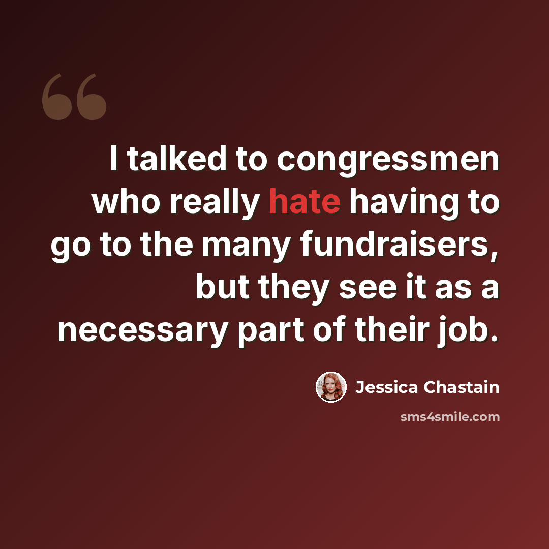 “I talked to congressmen who really hate having to go to the many fundraisers, but they see it as a necessary part of their job.” quote by Jessica Chastain