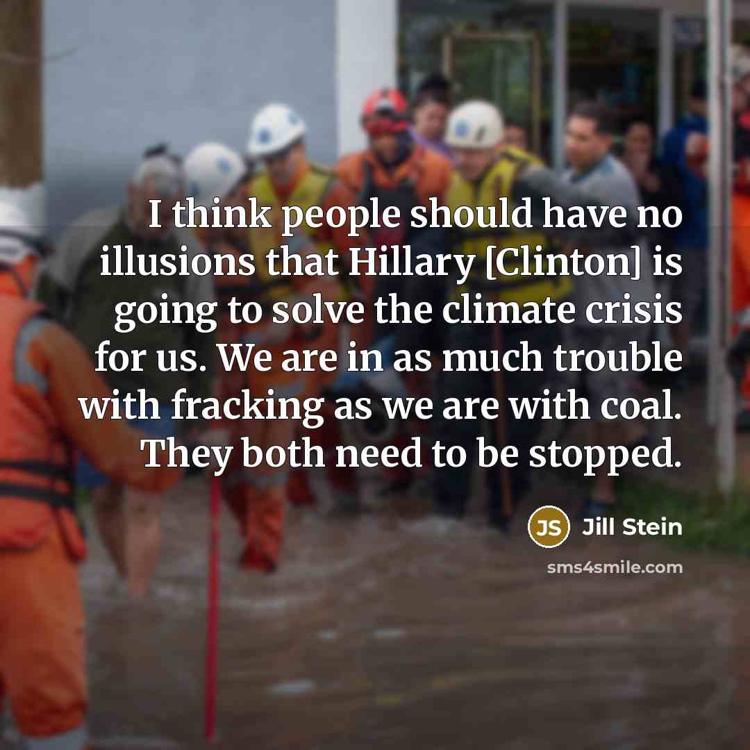 “I think people should have no illusions that Hillary [Clinton] is going to solve the climate crisis for us. We are in as much trouble with fracking as we are with coal. They both need to be stopped.” quote by Jill Stein