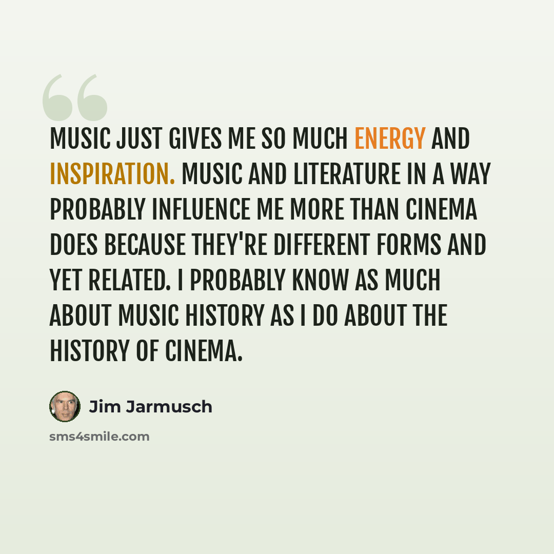 “Music just gives me so much energy and inspiration. Music and literature in a way probably influence me more than cinema does because they're different forms and yet related. I probably know as much about music history as I do about the history of cinema.” quote by Jim Jarmusch