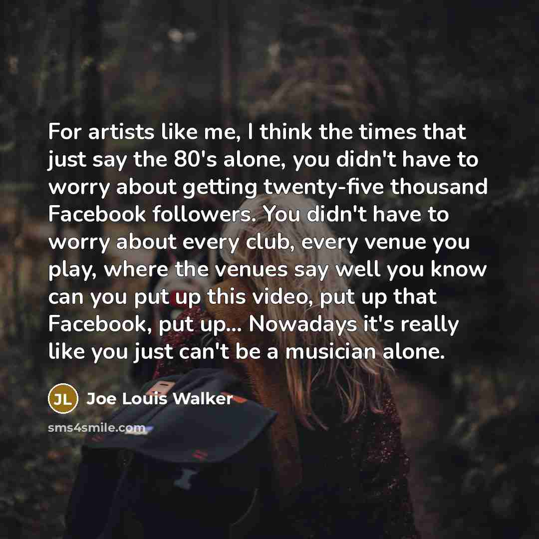 “For artists like me, I think the times that just say the 80's alone, you didn't have to worry about getting twenty-five thousand Facebook followers. You didn't have to worry about every club, every venue you play, where the venues say well you know can you put up this video, put up that Facebook…” quote by Joe Louis Walker