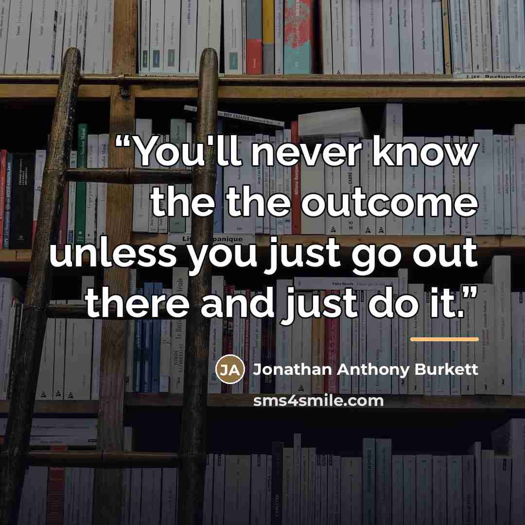 “You'll never know the the outcome unless you just go out there and just do it.” quote by Jonathan Anthony Burkett