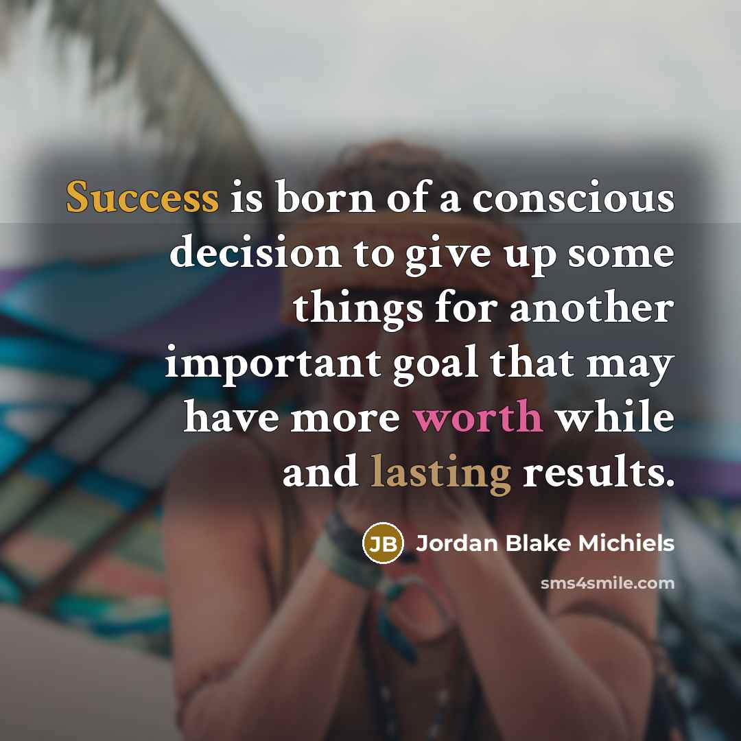 “Success is born of a conscious decision to give up some things for another important goal that may have more worth while and lasting results.” quote by Jordan Blake Michiels