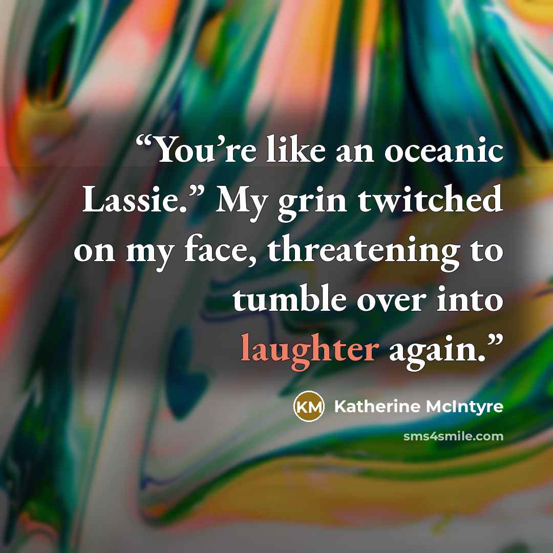 “You’re like an oceanic Lassie.” My grin twitched on my face, threatening to tumble over into laughter again.” quote by Katherine McIntyre