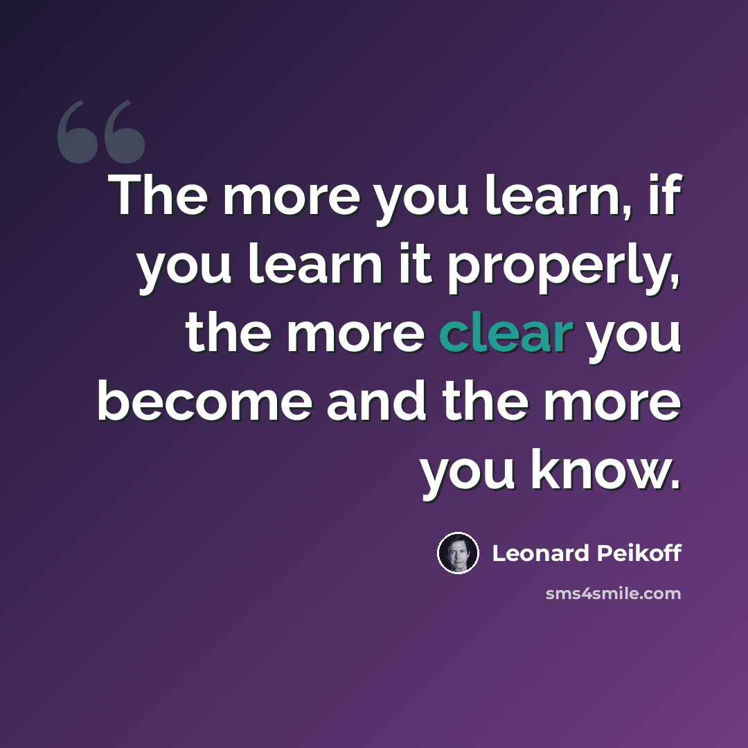 “The more you learn, if you learn it properly, the more clear you become and the more you know.” quote by Leonard Peikoff