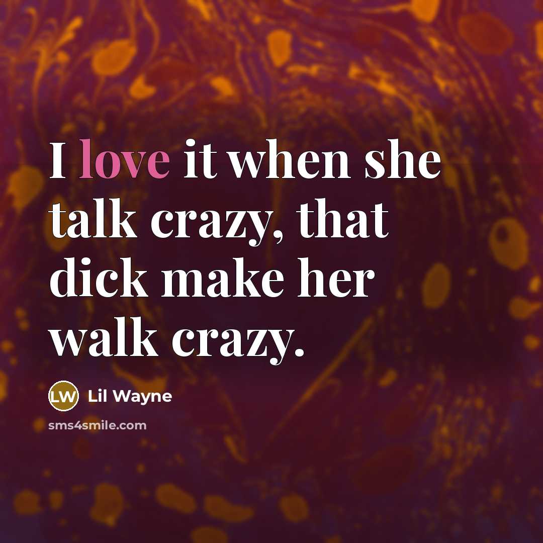 “I love it when she talk crazy, that dick make her walk crazy.” quote by Lil Wayne