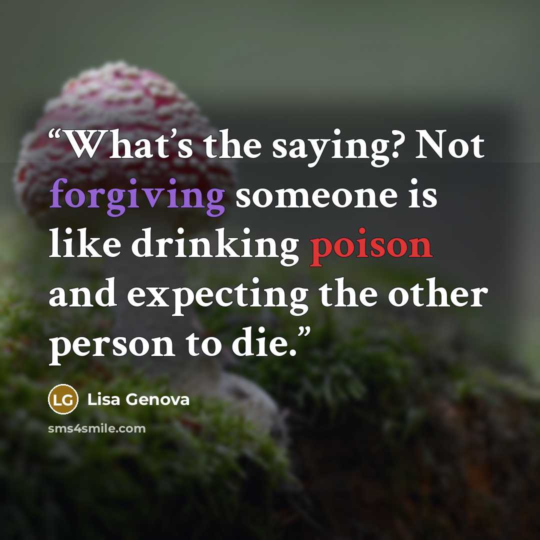 “What’s the saying? Not forgiving someone is like drinking poison and expecting the other person to die.” quote by Lisa Genova