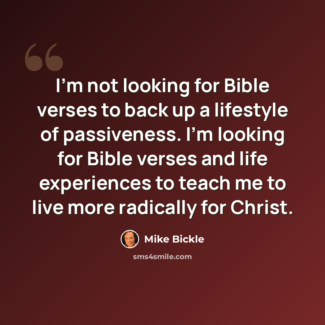“I'm not looking for Bible verses to back up a lifestyle of passiveness. I'm looking for Bible verses and life experiences to teach me to live more radically for Christ.” quote by Mike Bickle