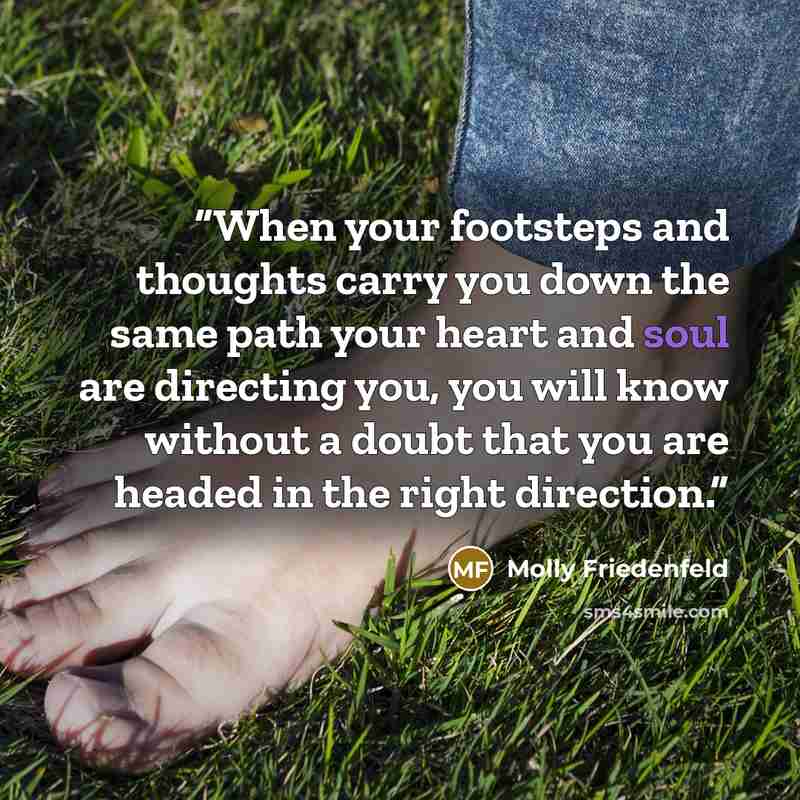 “When your footsteps and thoughts carry you down the same path your heart and soul are directing you, you will know without a doubt that you are headed in the right direction.” quote by Molly Friedenfeld