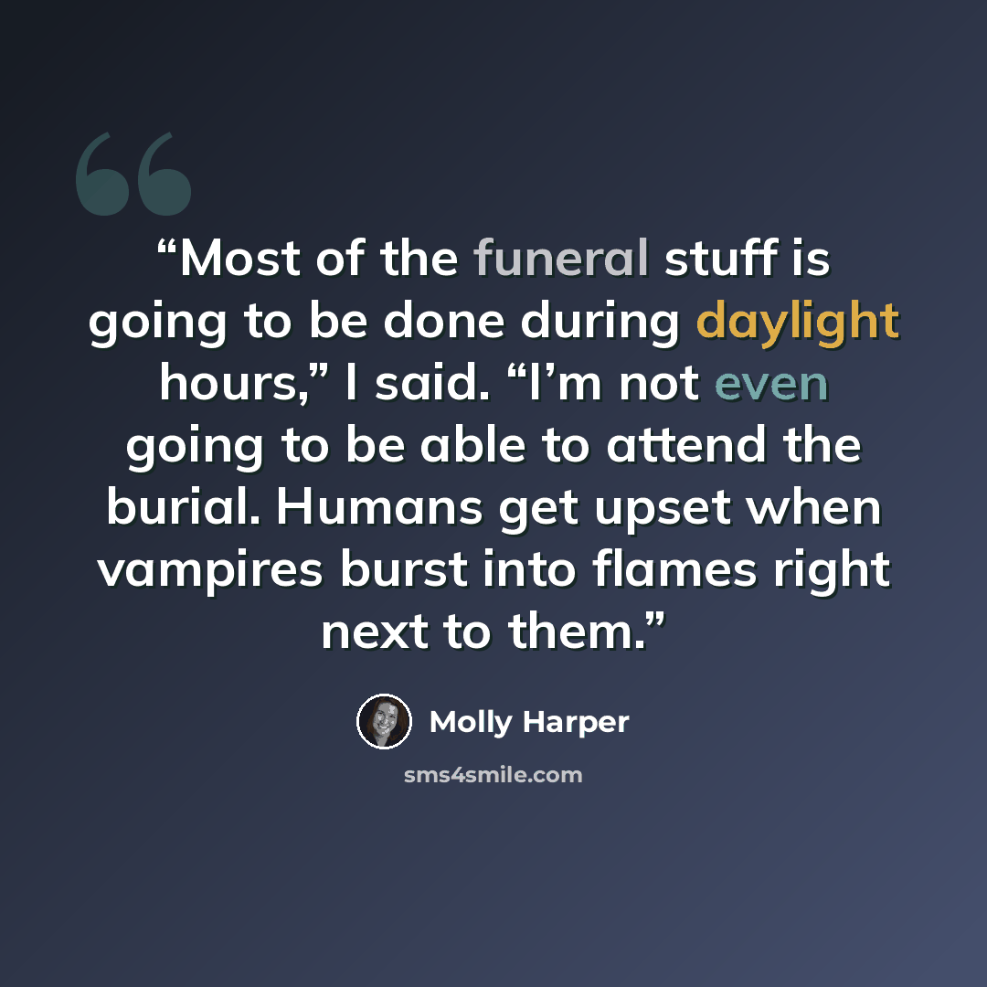 “Most of the funeral stuff is going to be done during daylight hours,” I said. “I’m not even going to be able to attend the burial. Humans get upset when vampires burst into flames right next to them.” quote by Molly Harper