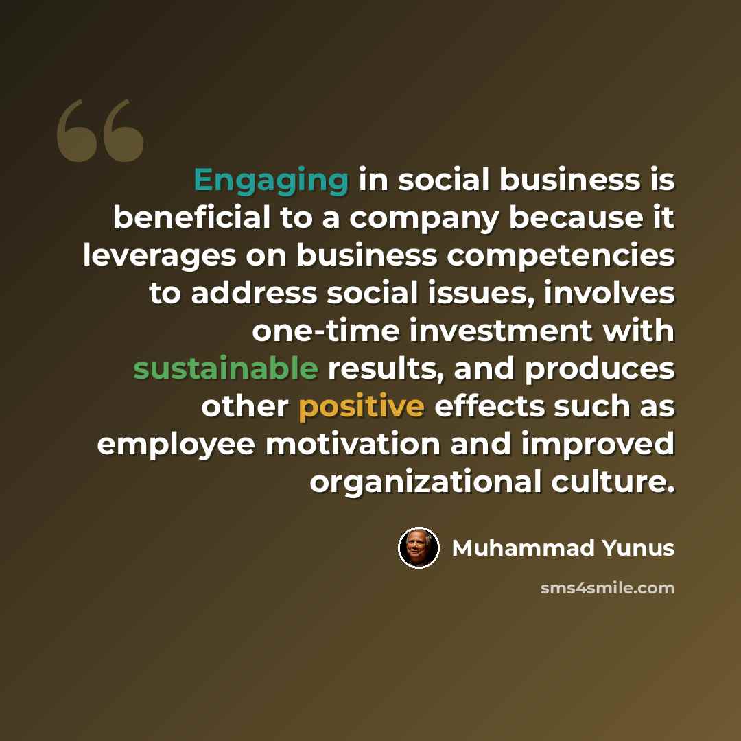“Engaging in social business is beneficial to a company because it leverages on business competencies to address social issues, involves one-time investment with sustainable results, and produces other positive effects such as employee motivation and improved organizational culture.” quote by Muhammad Yunus