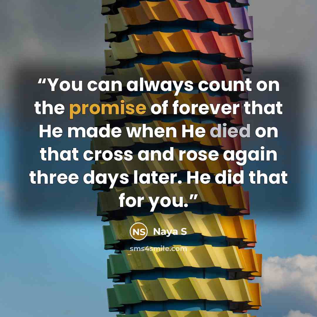“You can always count on the promise of forever that He made when He died on that cross and rose again three days later. He did that for you.” quote by Naya S