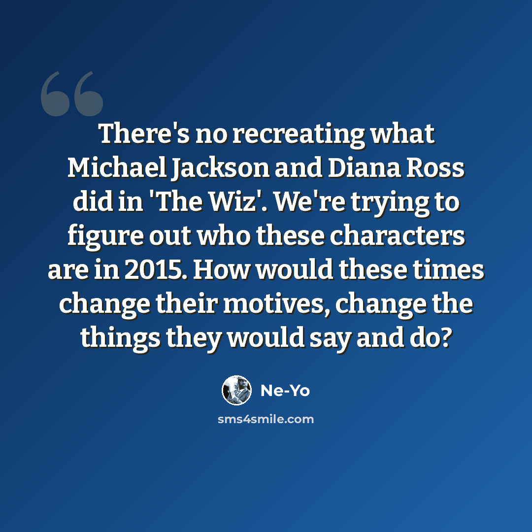 “There's no recreating what Michael Jackson and Diana Ross did in 'The Wiz'. We're trying to figure out who these characters are in 2015. How would these times change their motives, change the things they would say and do?” quote by Ne-Yo