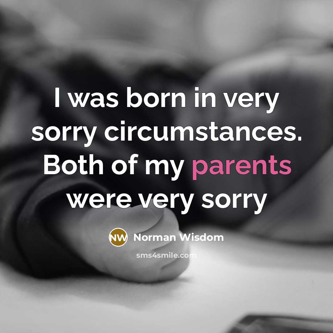 “I was born in very sorry circumstances. Both of my parents were very sorry” quote by Norman Wisdom