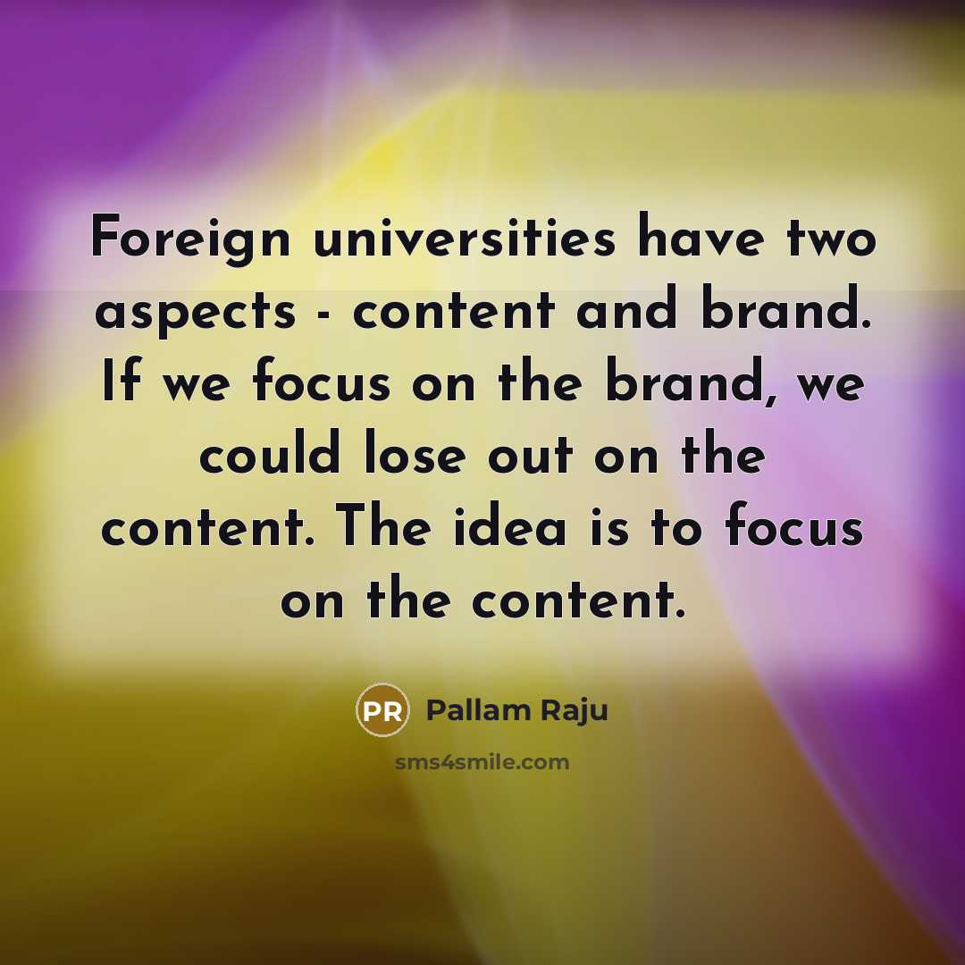“Foreign universities have two aspects - content and brand. If we focus on the brand, we could lose out on the content. The idea is to focus on the content.” quote by Pallam Raju