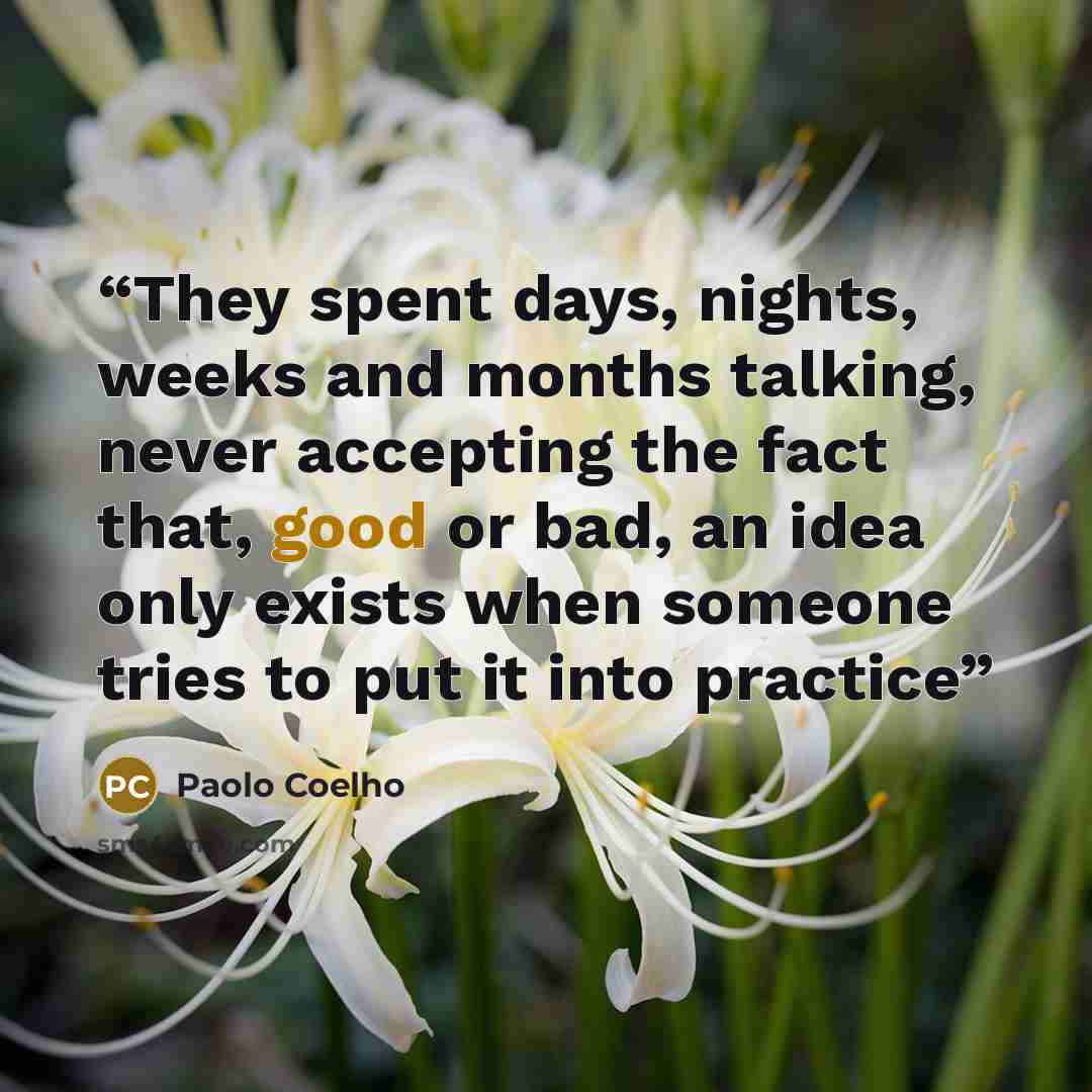“They spent days, nights, weeks and months talking, never accepting the fact that, good or bad, an idea only exists when someone tries to put it into practice” quote by Paolo Coelho