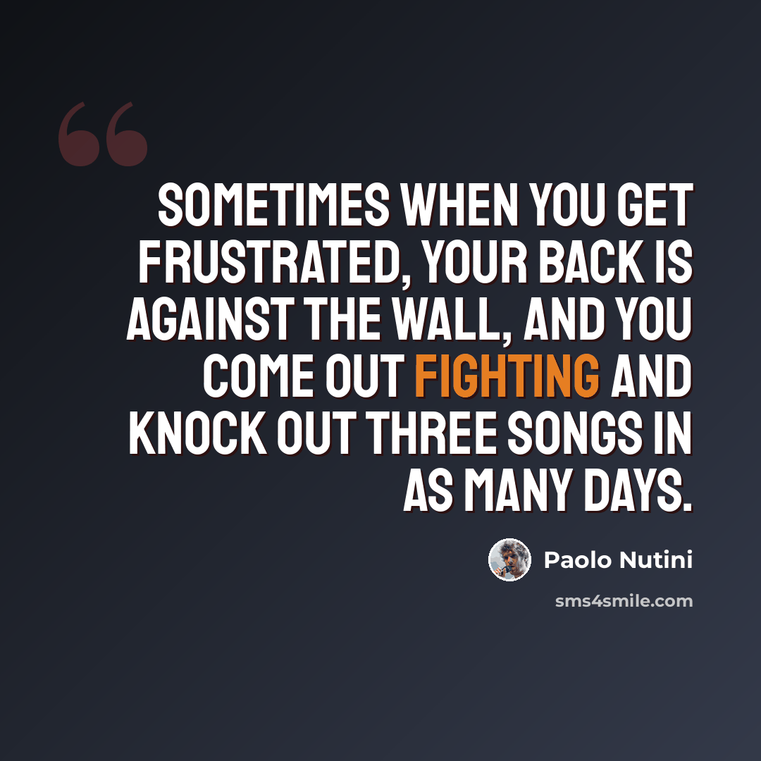 “Sometimes when you get frustrated, your back is against the wall, and you come out fighting and knock out three songs in as many days.” quote by Paolo Nutini