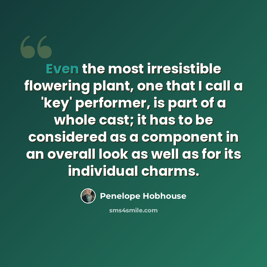 “Even the most irresistible flowering plant, one that I call a 'key' performer, is part of a whole cast; it has to be considered as a component in an overall look as well as for its individual charms.” quote by Penelope Hobhouse