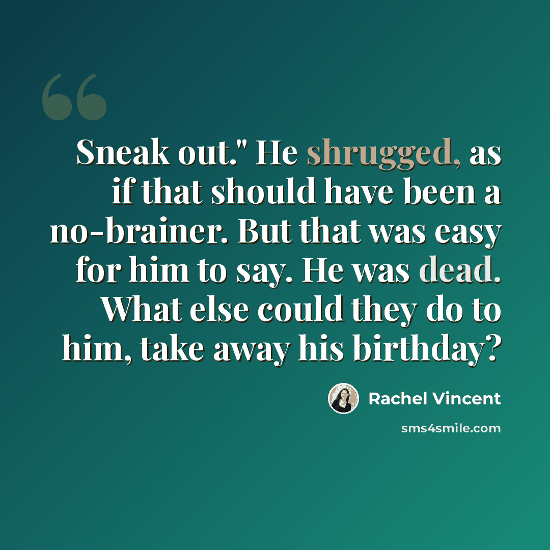 “Sneak out." He shrugged, as if that should have been a no-brainer. But that was easy for him to say. He was dead. What else could they do to him, take away his birthday?” quote by Rachel Vincent
