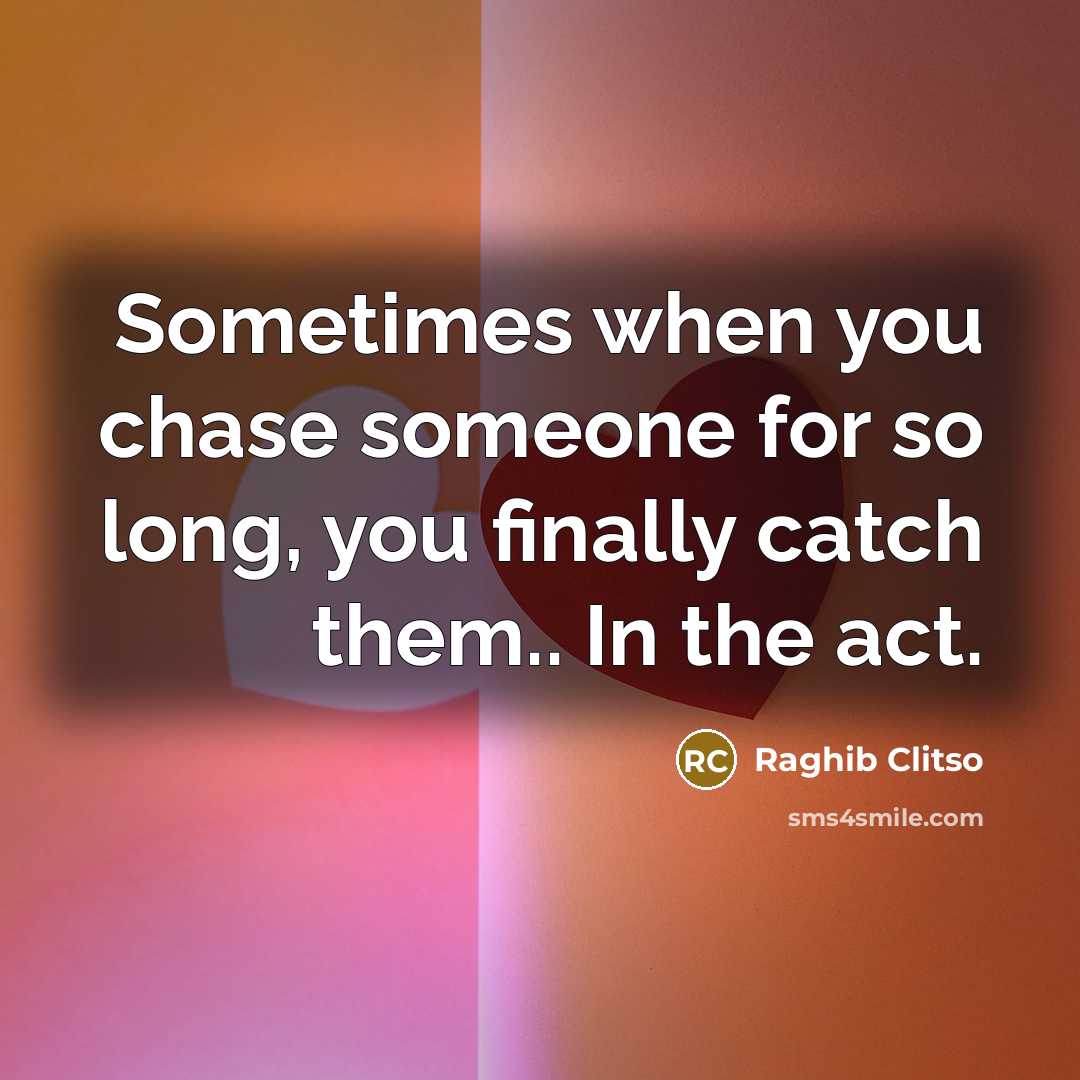 “Sometimes when you chase someone for so long, you finally catch them.. In the act.” quote by Raghib Clitso