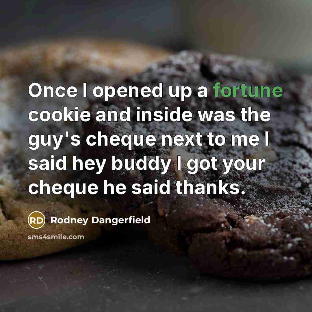 “Once I opened up a fortune cookie and inside was the guy's cheque next to me I said hey buddy I got your cheque he said thanks.” quote by Rodney Dangerfield