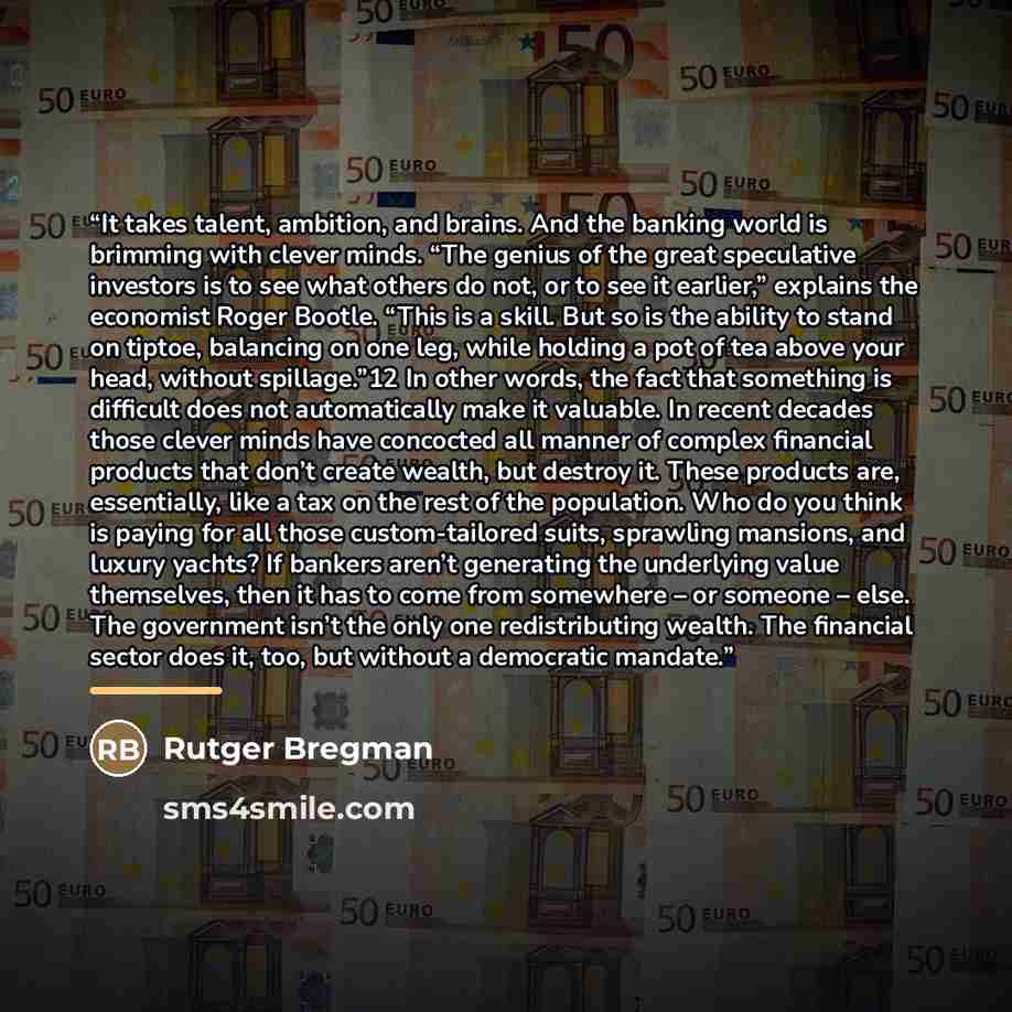 “It takes talent, ambition, and brains. And the banking world is brimming with clever minds. “The genius of the great speculative investors is to see what others do not, or to see it earlier,” explains the economist Roger Bootle. “This is a skill. But so is the ability to stand on tiptoe, balancing…” quote by Rutger Bregman