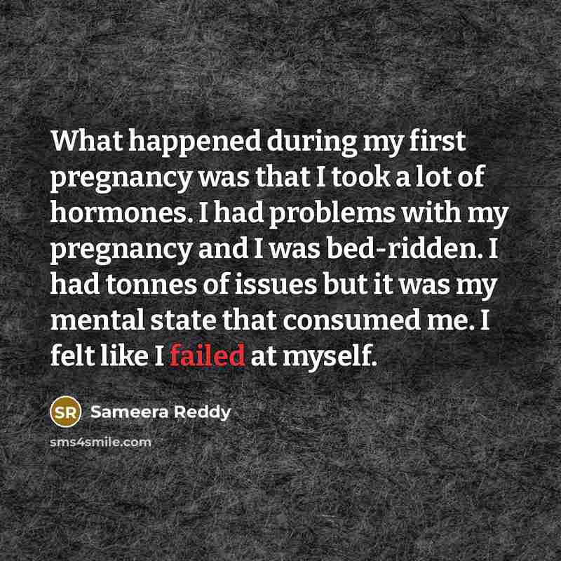 “What happened during my first pregnancy was that I took a lot of hormones. I had problems with my pregnancy and I was bed-ridden. I had tonnes of issues but it was my mental state that consumed me. I felt like I failed at myself.” quote by Sameera Reddy