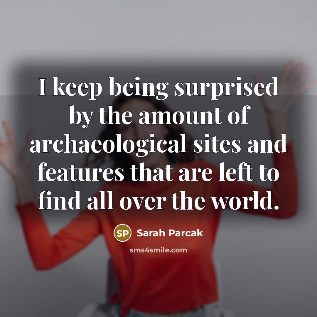 “I keep being surprised by the amount of archaeological sites and features that are left to find all over the world.” quote by Sarah Parcak