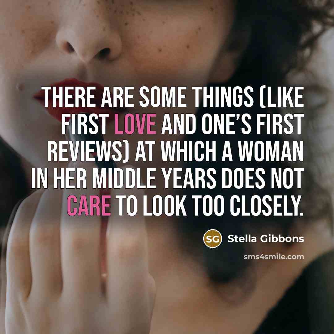 “There are some things (like first love and one’s first reviews) at which a woman in her middle years does not care to look too closely.” quote by Stella Gibbons