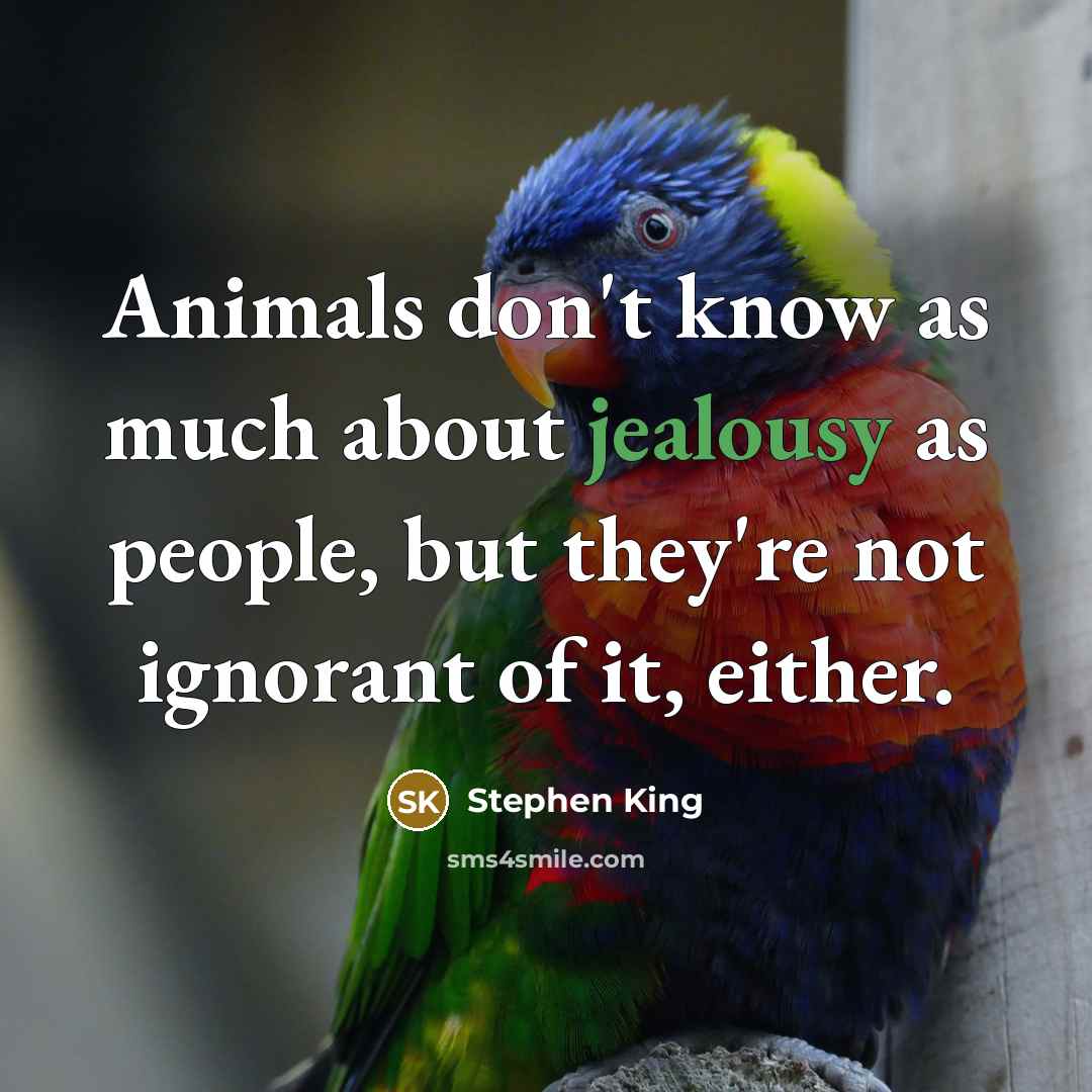 “Animals don't know as much about jealousy as people, but they're not ignorant of it, either.” quote by Stephen King