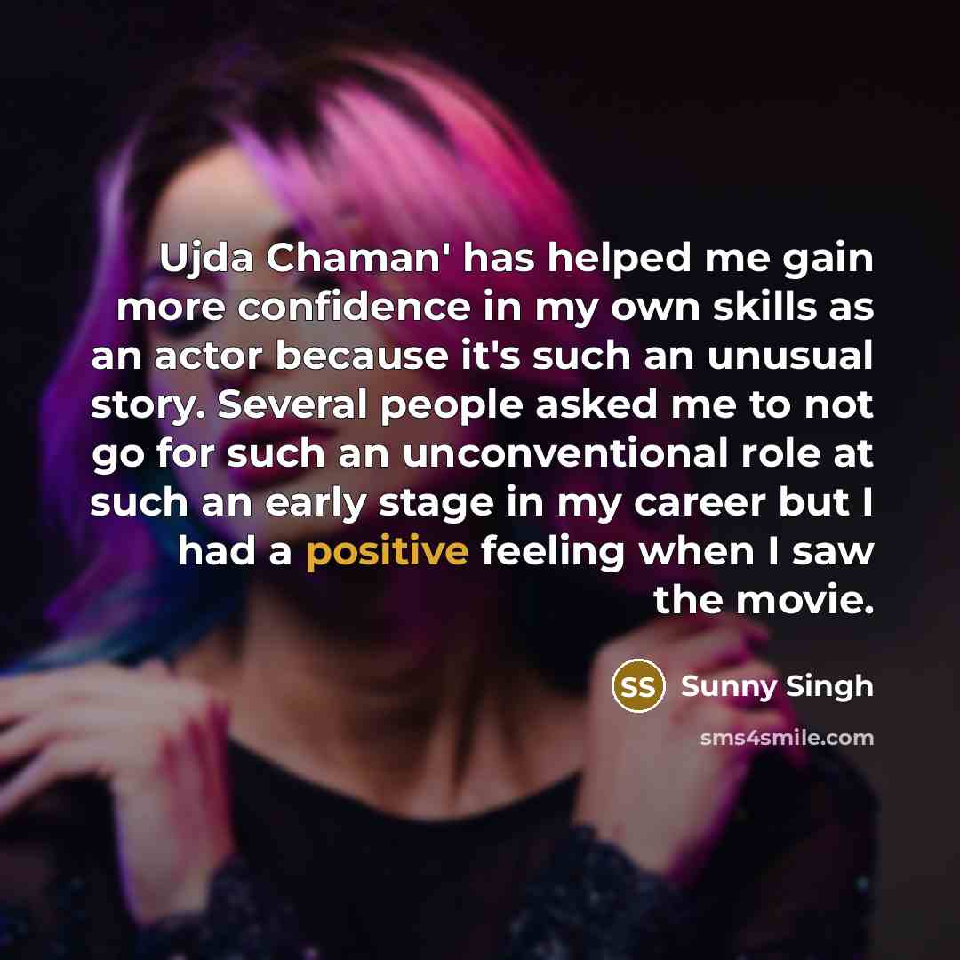 “Ujda Chaman' has helped me gain more confidence in my own skills as an actor because it's such an unusual story. Several people asked me to not go for such an unconventional role at such an early stage in my career but I had a positive feeling when I saw the movie.” quote by Sunny Singh