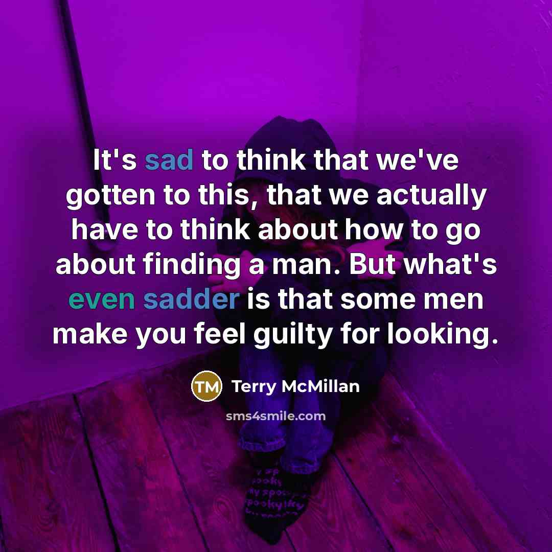 “It's sad to think that we've gotten to this, that we actually have to think about how to go about finding a man. But what's even sadder is that some men make you feel guilty for looking.” quote by Terry McMillan